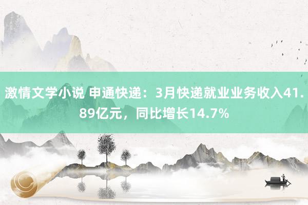 激情文学小说 申通快递：3月快递就业业务收入41.89亿元，同比增长14.7%