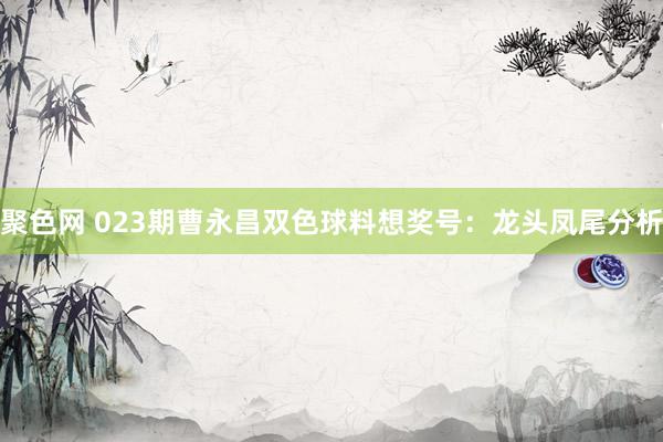 聚色网 023期曹永昌双色球料想奖号：龙头凤尾分析