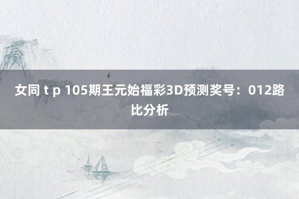 女同 t p 105期王元始福彩3D预测奖号：012路比分析