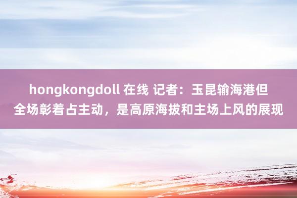 hongkongdoll 在线 记者：玉昆输海港但全场彰着占主动，是高原海拔和主场上风的展现